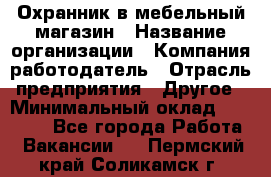 Охранник в мебельный магазин › Название организации ­ Компания-работодатель › Отрасль предприятия ­ Другое › Минимальный оклад ­ 50 000 - Все города Работа » Вакансии   . Пермский край,Соликамск г.